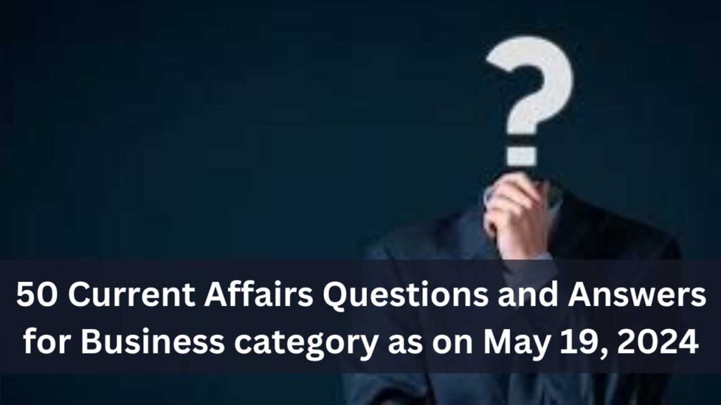 50 Current Affairs Questions and Answers for Business category as on May 19, 2024