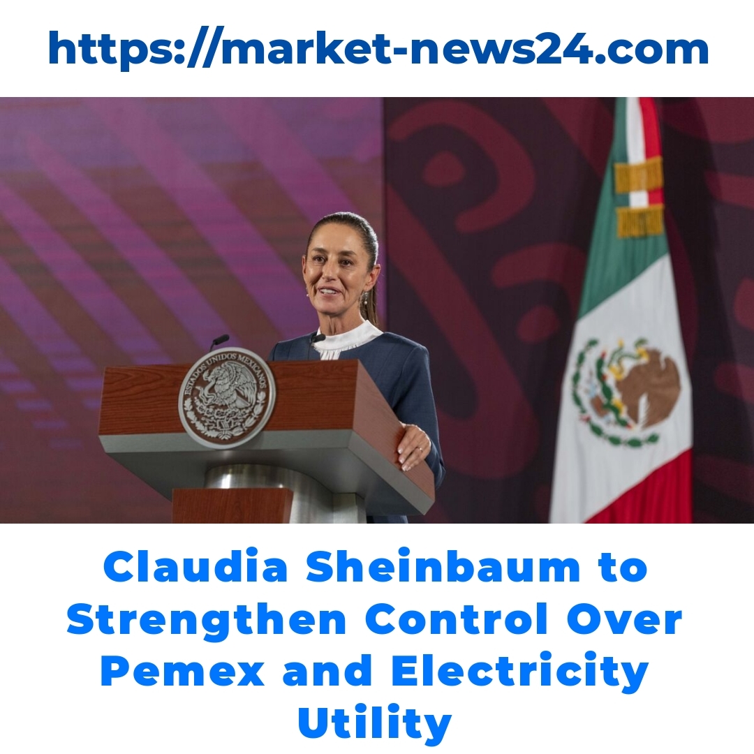 Claudia Sheinbaum to Strengthen Control Over Pemex and Electricity Utility