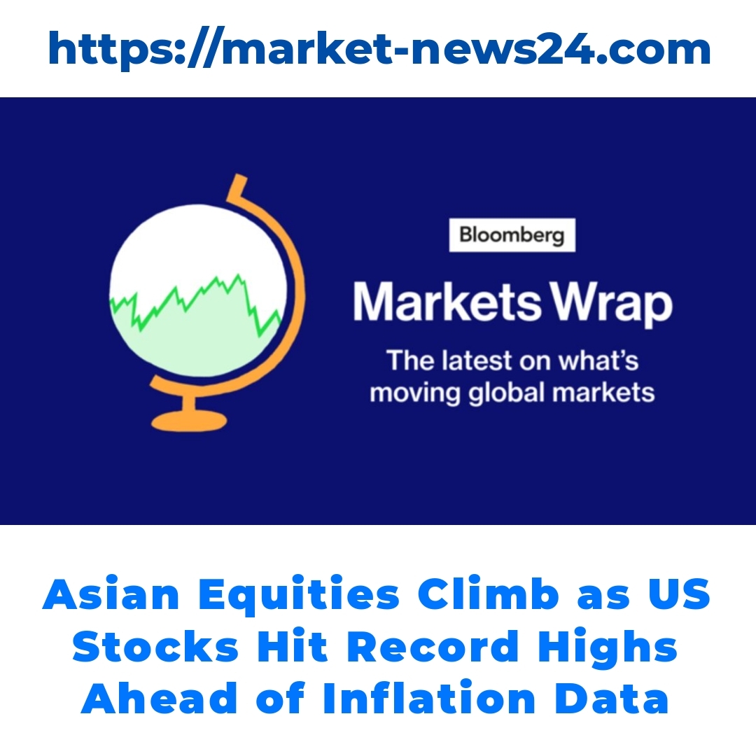 Asian Equities Climb as US Stocks Hit Record Highs Ahead of Inflation Data