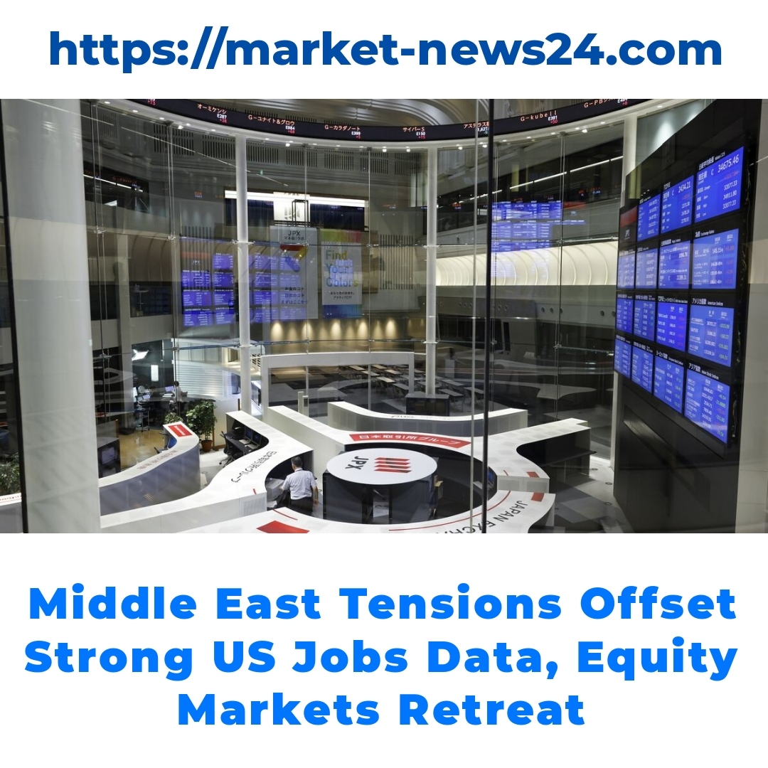 Middle East Tensions Offset Strong US Jobs Data, Equity Markets Retreat