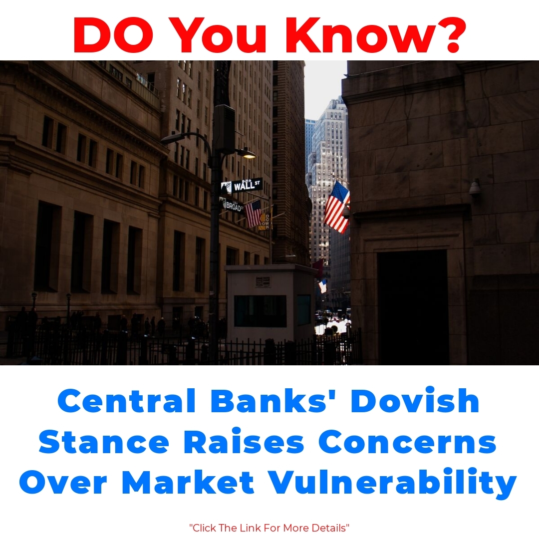 Central Banks’ Dovish Stance Raises Concerns Over Market Vulnerability