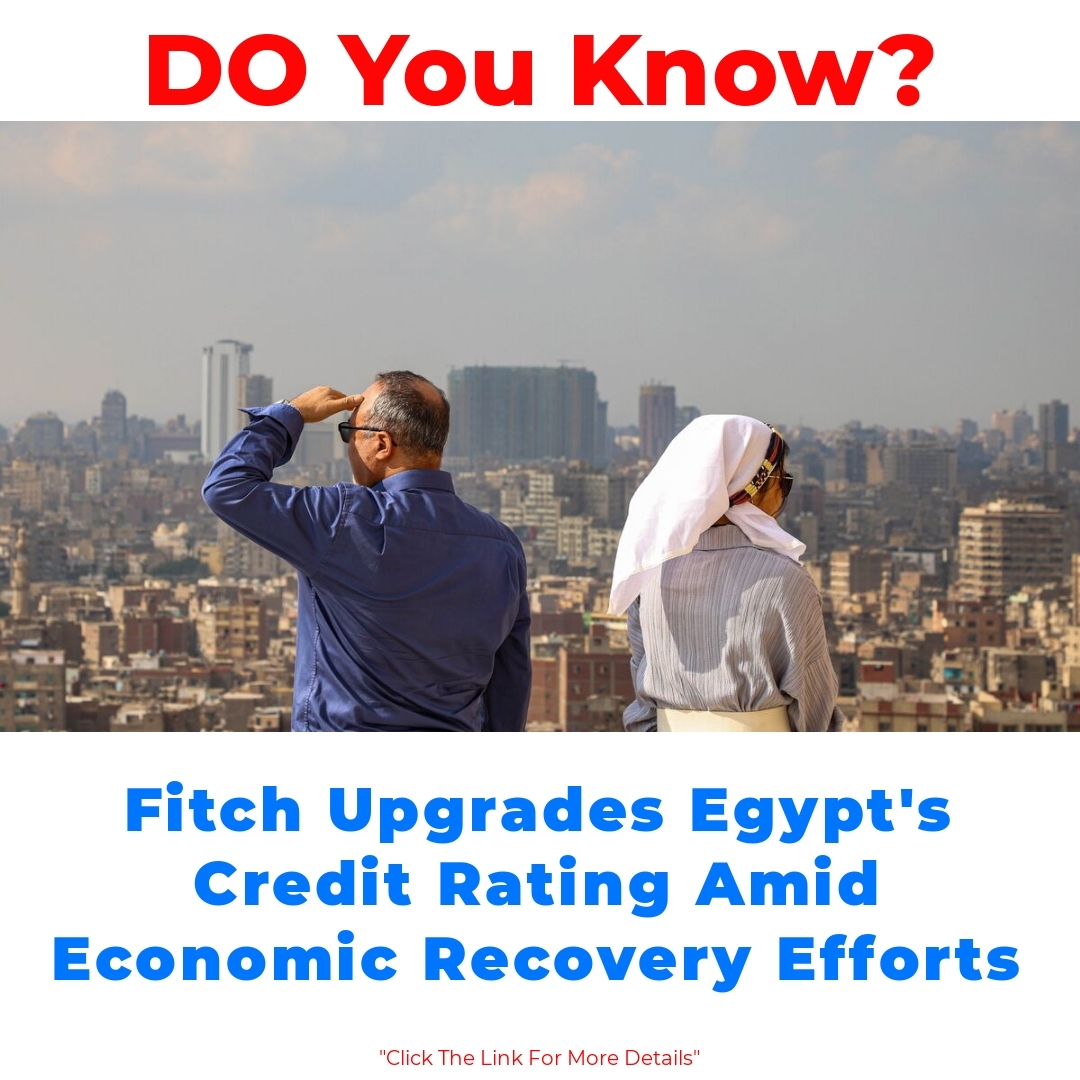 Fitch Upgrades Egypt’s Credit Rating Amid Economic Recovery Efforts